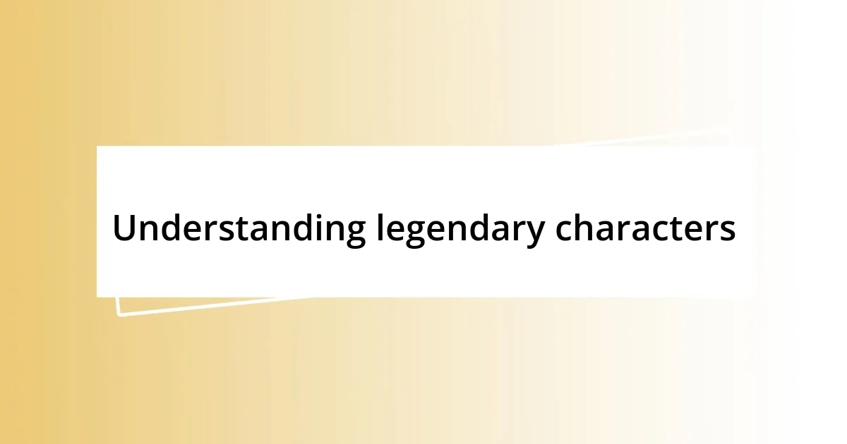 Understanding legendary characters