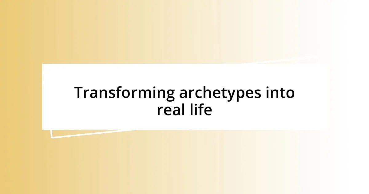 Transforming archetypes into real life