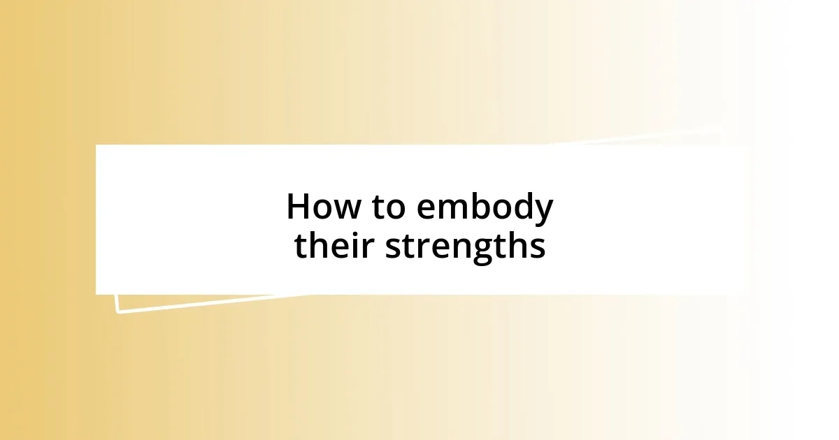 How to embody their strengths